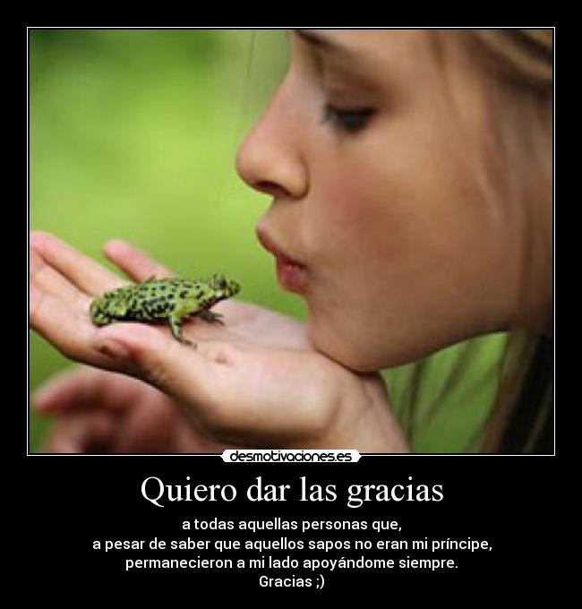 Quiero dar las gracias - a todas aquellas personas que,
a pesar de saber que aquellos sapos no eran mi príncipe,
permanecieron a mi lado apoyándome siempre.
Gracias ;)
