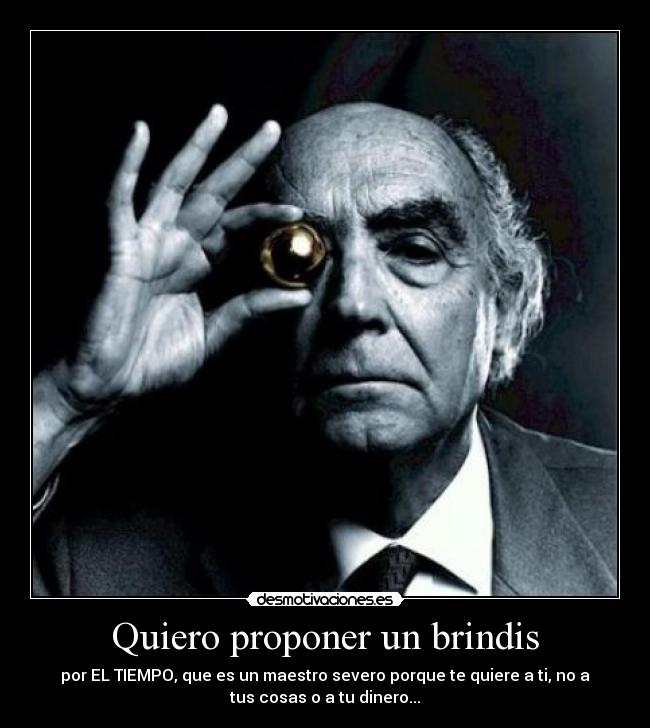 Quiero proponer un brindis - por EL TIEMPO, que es un maestro severo porque te quiere a ti, no a
tus cosas o a tu dinero...