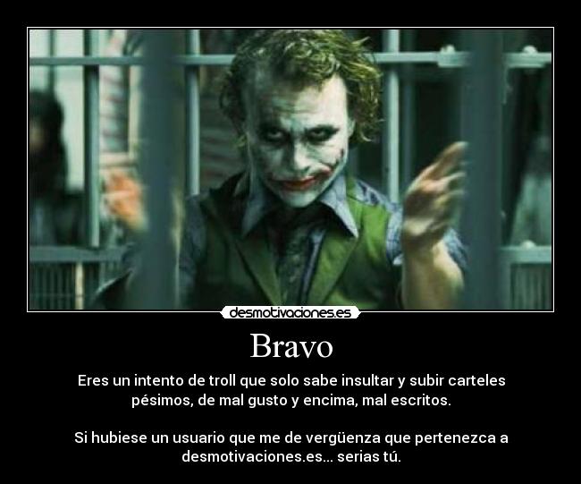 Bravo - Eres un intento de troll que solo sabe insultar y subir carteles
pésimos, de mal gusto y encima, mal escritos.

Si hubiese un usuario que me de vergüenza que pertenezca a
desmotivaciones.es... serias tú.