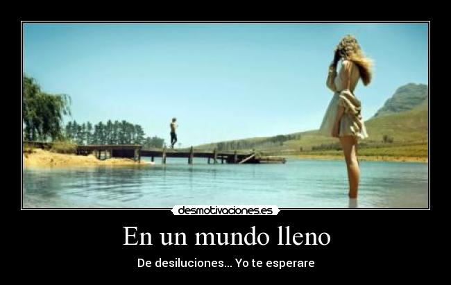 En un mundo lleno - De desiluciones... Yo te esperare