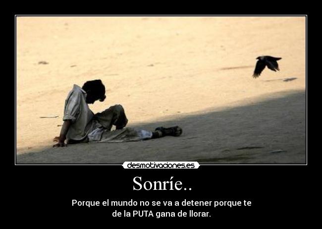 Sonríe.. - Porque el mundo no se va a detener porque te
de la PUTA gana de llorar.