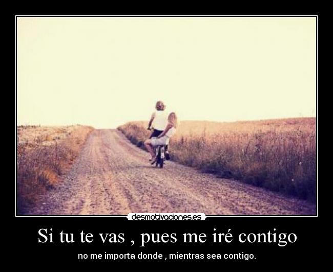 Si tu te vas , pues me iré contigo Desmotivaciones Si tu te vas , pues me iré contigo Desmotivaciones