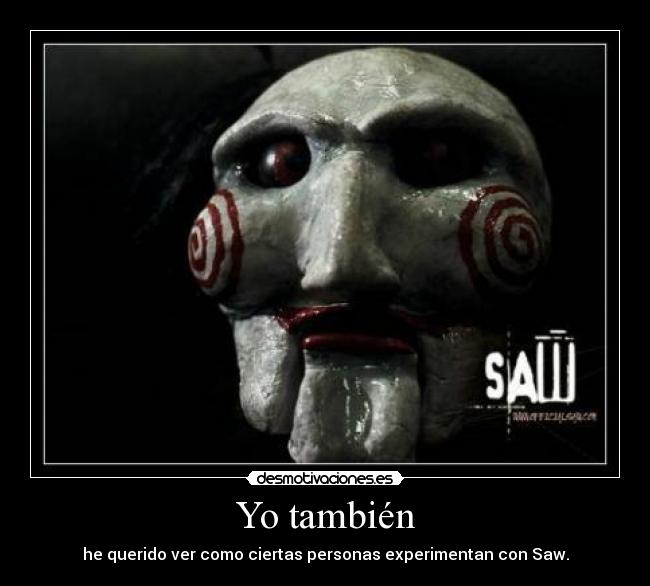 Yo también - he querido ver como ciertas personas experimentan con Saw.