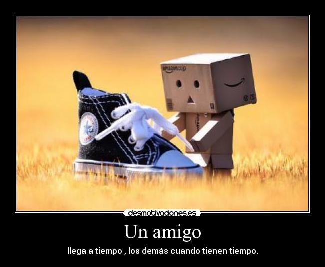 Un amigo - llega a tiempo , los demás cuando tienen tiempo.