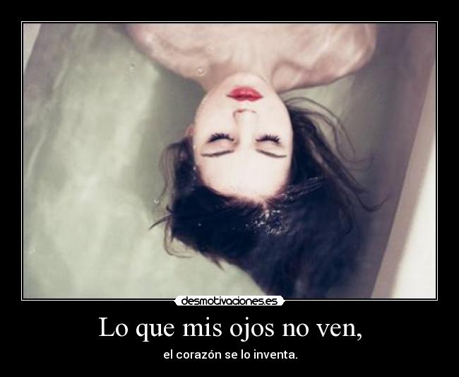Lo que mis ojos no ven, - el corazón se lo inventa.