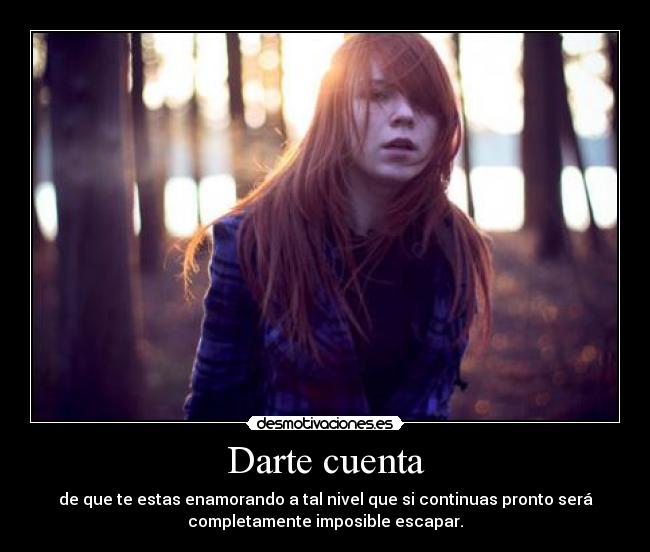 Darte cuenta - de que te estas enamorando a tal nivel que si continuas pronto será
completamente imposible escapar.