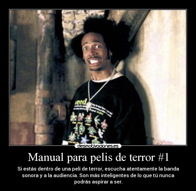 Manual para pelis de terror #1 - Si estás dentro de una peli de terror, escucha atentamente la banda
sonora y a la audiencia. Son más inteligentes de lo que tú nunca
podrás aspirar a ser.