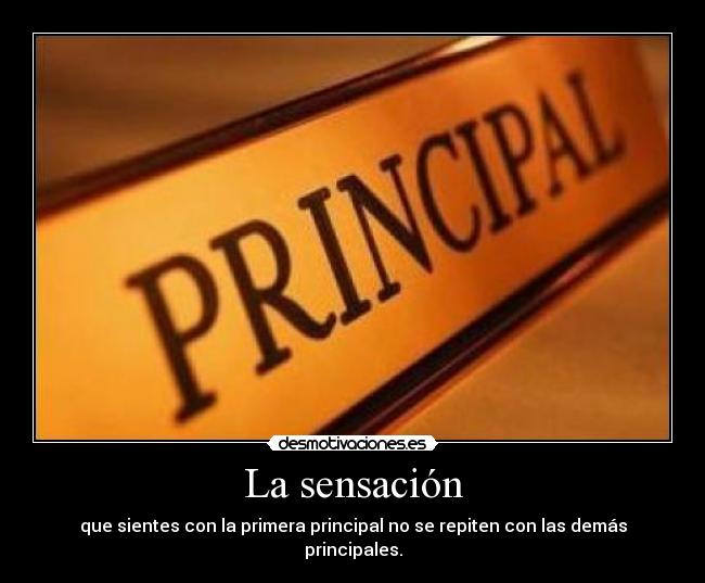 La sensación - que sientes con la primera principal no se repiten con las demás principales.