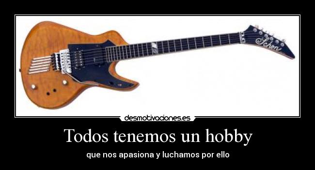 Todos tenemos un hobby - que nos apasiona y luchamos por ello