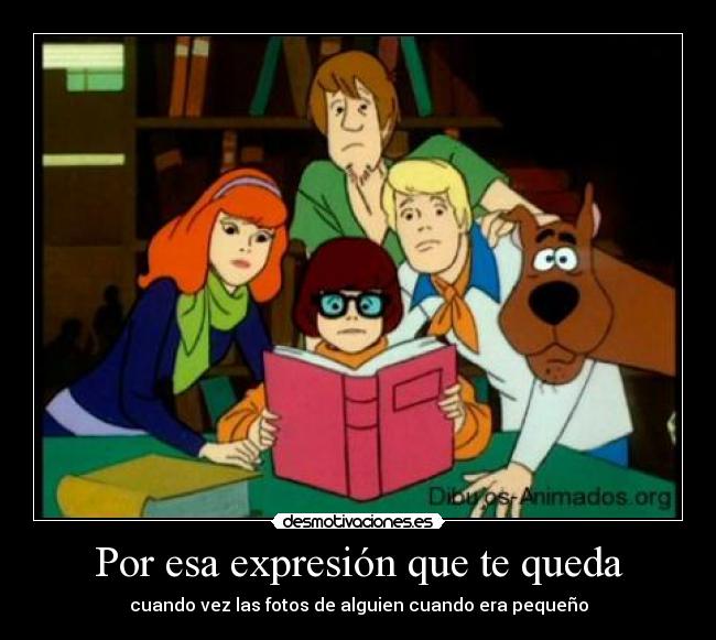 Por esa expresión que te queda - cuando vez las fotos de alguien cuando era pequeño