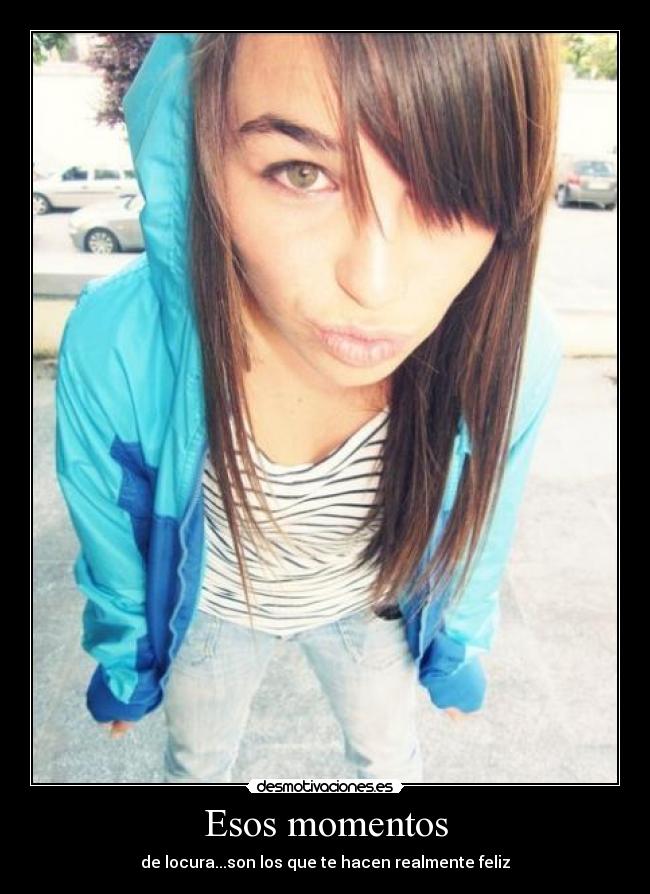 Esos momentos - de locura...son los que te hacen realmente feliz