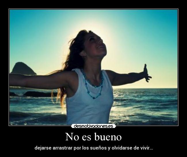 No es bueno - dejarse arrastrar por los sueños y olvidarse de vivir...