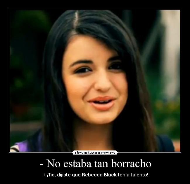 - No estaba tan borracho - + ¡Tio, dijiste que Rebecca Black tenía talento!