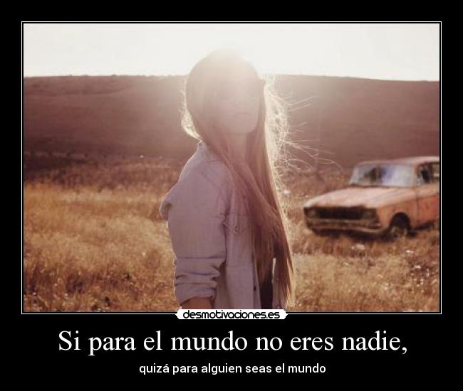 Si para el mundo no eres nadie, -