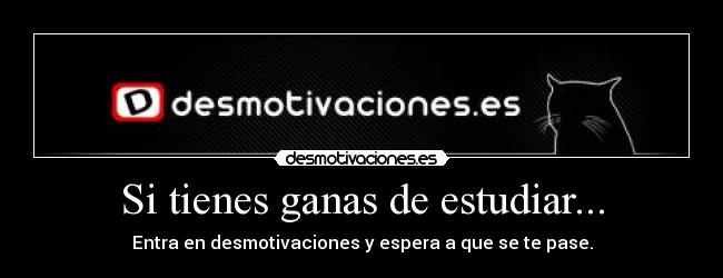 Si tienes ganas de estudiar... - Entra en desmotivaciones y espera a que se te pase.