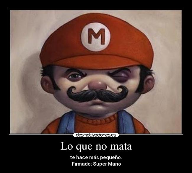 Lo que no mata - te hace más pequeño.
Firmado: Super Mario