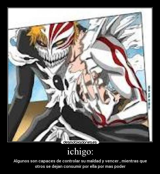 ichigo: - Algunos son capaces de controlar su maldad y vencer , mientras que
otros se dejan consumir por ella por mas poder