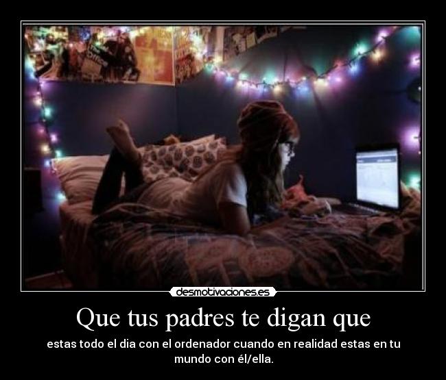 Que tus padres te digan que - estas todo el dia con el ordenador cuando en realidad estas en tu mundo con él/ella.