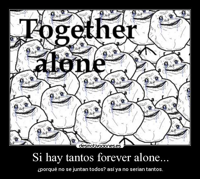 Si hay tantos forever alone... - ¿porqué no se juntan todos? así ya no serian tantos.