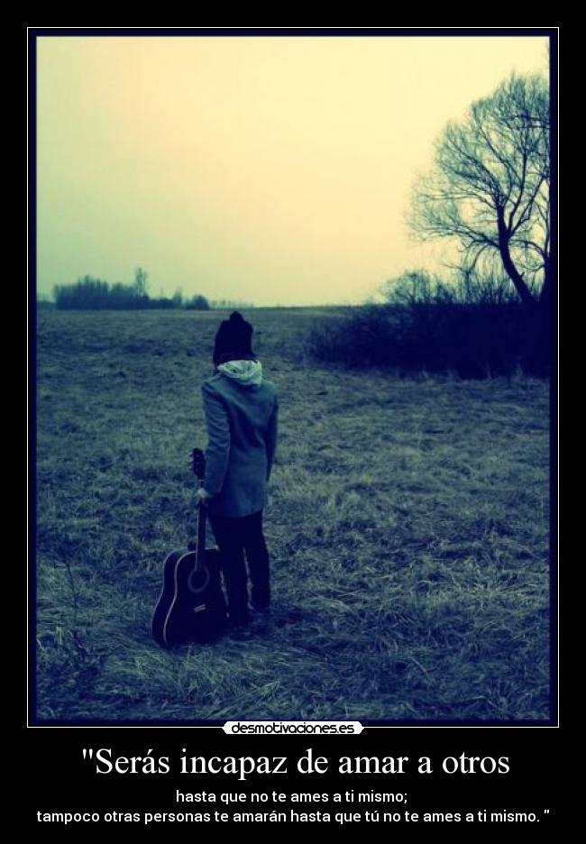 Serás incapaz de amar a otros - hasta que no te ames a ti mismo; 
tampoco otras personas te amarán hasta que tú no te ames a ti mismo. 