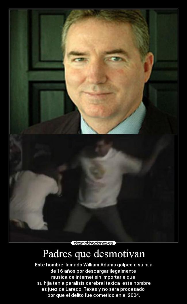 Padres que desmotivan - Este hombre llamado William Adams golpeo a su hija
de 16 años por descargar ilegalmente 
musica de internet sin importarle que 
su hija tenia paralisis cerebral taxica  este hombre
es juez de Laredo, Texas y no sera procesado 
por que el delito fue cometido en el 2004.