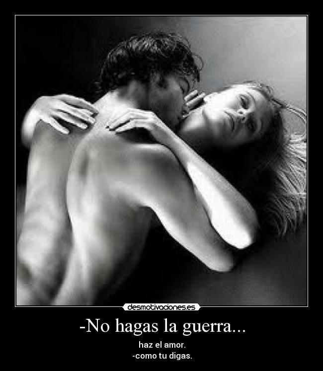 -No hagas la guerra... - haz el amor.
-como tu digas.