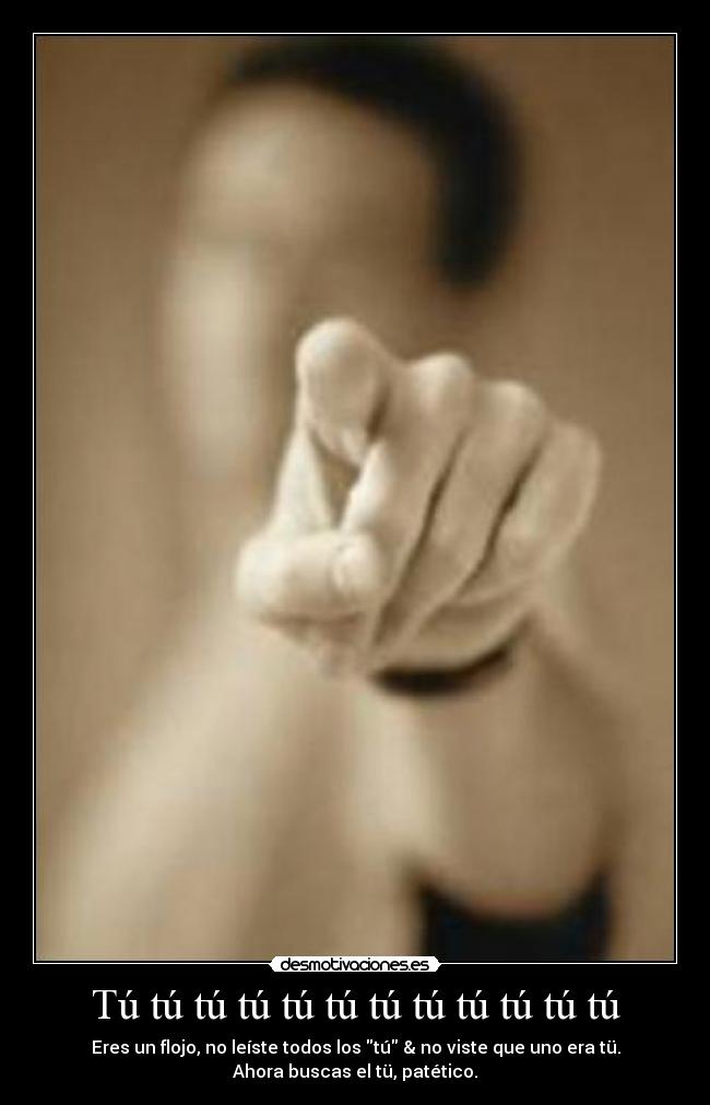 Tú tú tú tú tú tú tú tú tú tú tú tú - Eres un flojo, no leíste todos los tú & no viste que uno era tü.
Ahora buscas el tü, patético.