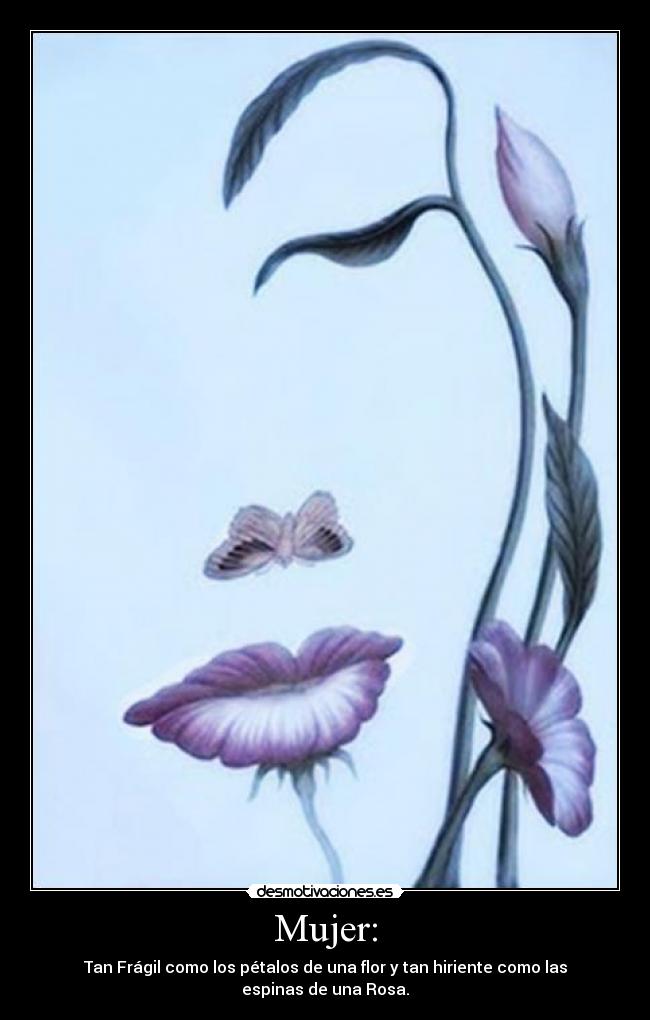 Mujer: - Tan Frágil como los pétalos de una flor y tan hiriente como las espinas de una Rosa.