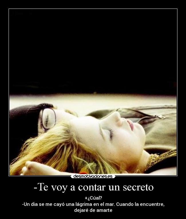 -Te voy a contar un secreto - +¿Cúal?
-Un dia se me cayó una lágrima en el mar. Cuando la encuentre,
dejaré de amarte