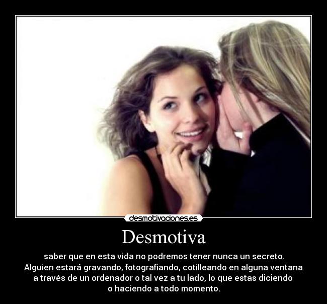 Desmotiva - saber que en esta vida no podremos tener nunca un secreto.
Alguien estará gravando, fotografiando, cotilleando en alguna ventana
a través de un ordenador o tal vez a tu lado, lo que estas diciendo
o haciendo a todo momento.