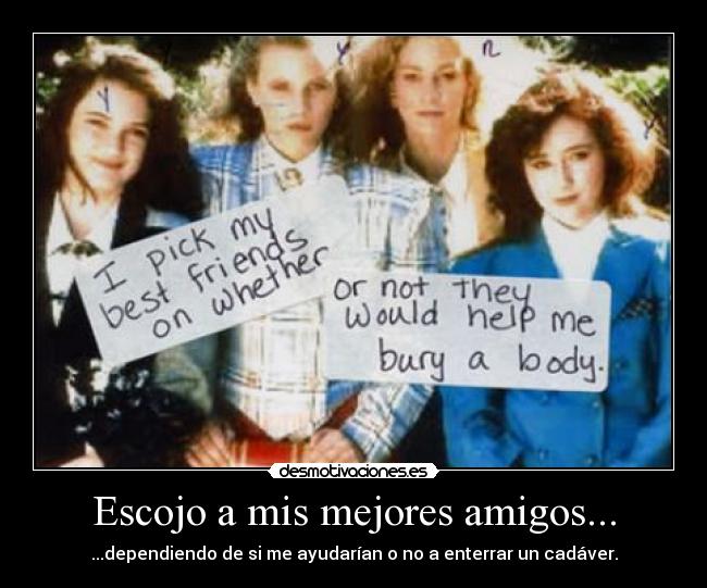Escojo a mis mejores amigos... - ...dependiendo de si me ayudarían o no a enterrar un cadáver.