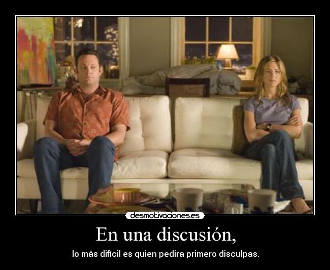En una discusión, - lo más difícil es quien pedira primero disculpas.