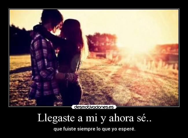 Llegaste a mi y ahora sé.. - que fuiste siempre lo que yo esperé.