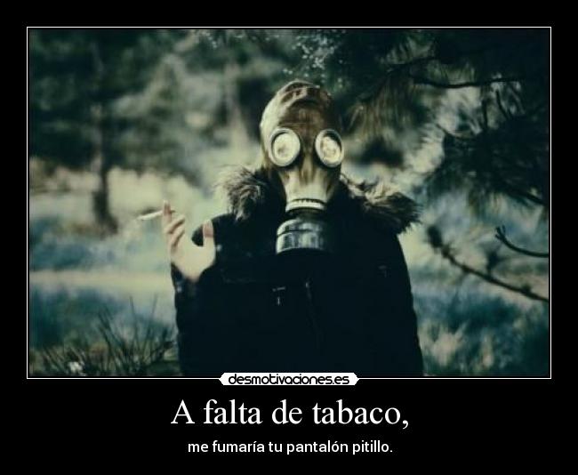 A falta de tabaco, -