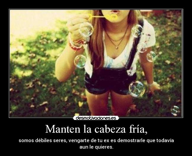 Manten la cabeza fría, - somos débiles seres, vengarte de tu ex es demostrarle que todavía aun le quieres.