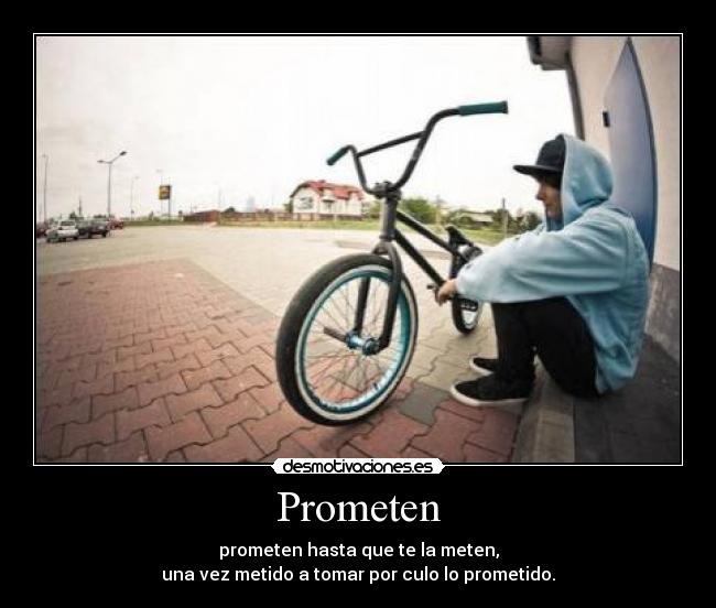 Prometen - prometen hasta que te la meten,
una vez metido a tomar por culo lo prometido.