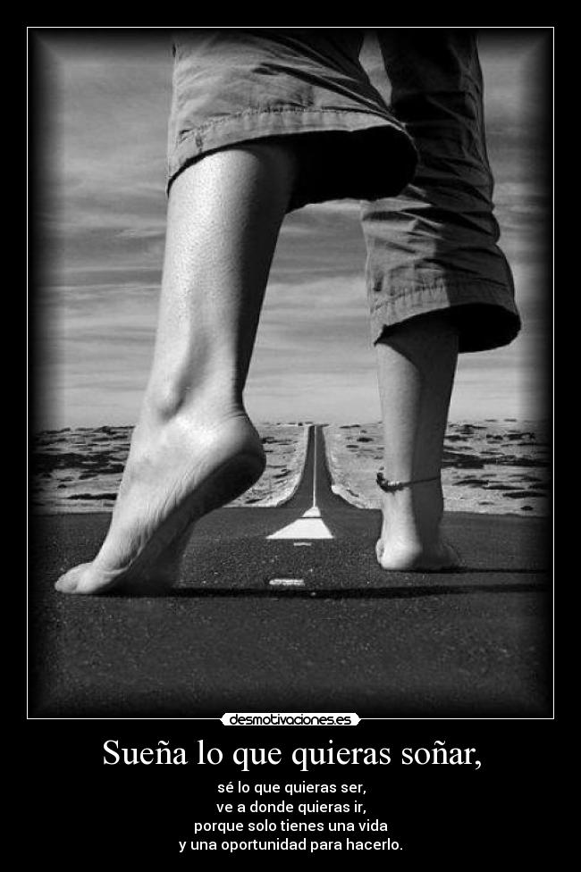 Sueña lo que quieras soñar, - sé lo que quieras ser,
ve a donde quieras ir,
porque solo tienes una vida
y una oportunidad para hacerlo.