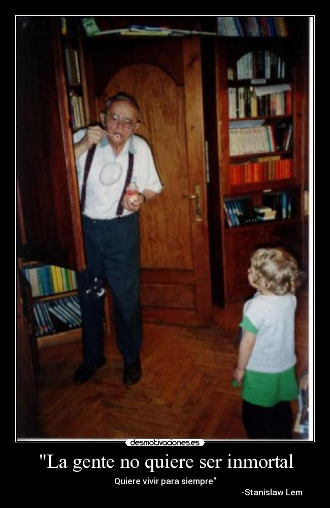 La gente no quiere ser inmortal - Quiere vivir para siempre
-Stanislaw Lem