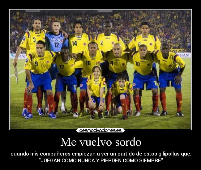 Me vuelvo sordo - cuando mis compañeros empiezan a ver un partido de estos gilipollas que:
JUEGAN COMO NUNCA Y PIERDEN COMO SIEMPRE