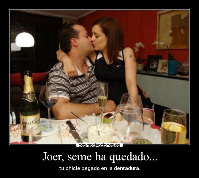 Joer, seme ha quedado... - tu chicle pegado en la dentadura.