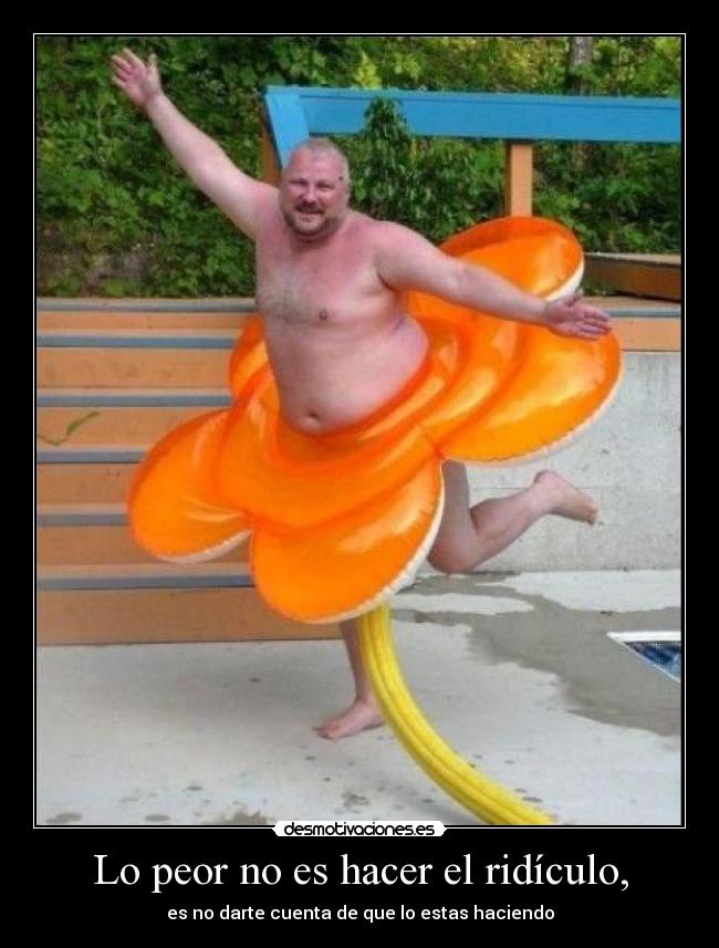 Lo peor no es hacer el ridículo, - es no darte cuenta de que lo estas haciendo