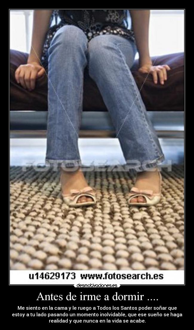 Antes de irme a dormir .... - Me siento en la cama y le ruego a Todos los Santos poder soñar que
estoy a tu lado pasando un momento inolvidable, que ese sueño se haga
realidad y que nunca en la vida se acabe.