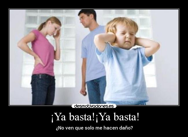 ¡Ya basta!¡Ya basta! - ¿No ven que solo me hacen daño?