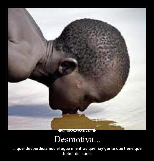 Desmotiva... - ... que desperdiciamos el agua mientras que hay gente que tiene que beber del suelo