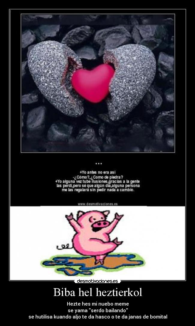 Biba hel heztierkol - Hezte hes mi nuebo meme
se yama serdo bailando
se hutilisa kuando aljo te da hasco o te da janas de bomital