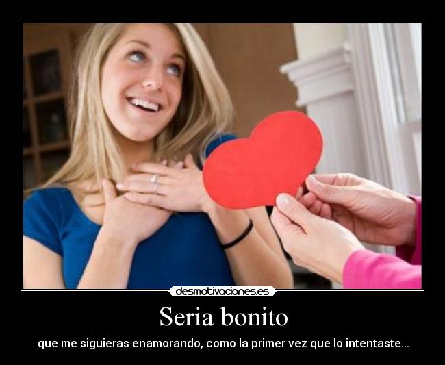 Seria bonito - que me siguieras enamorando, como la primer vez que lo intentaste...