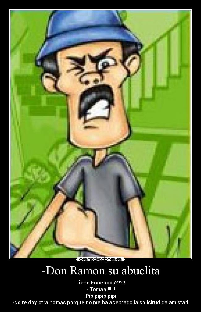 -Don Ramon su abuelita - Tiene Facebook????
- Tomaa !!!!!!
-Pipipipipipipi 
-No te doy otra nomas porque no me ha aceptado la solicitud da amistad!