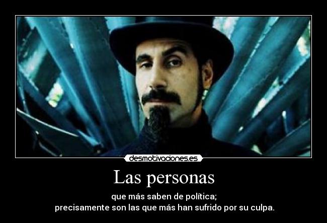 Las personas - que más saben de política;
precisamente son las que más han sufrido por su culpa.