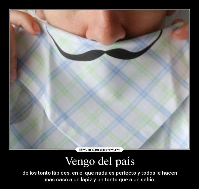 Vengo del país - de los tonto lápices, en el que nada es perfecto y todos le hacen
más caso a un lápiz y un tonto que a un sabio.