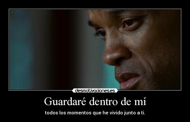 Guardaré dentro de mí - todos los momentos que he vivido junto a ti.